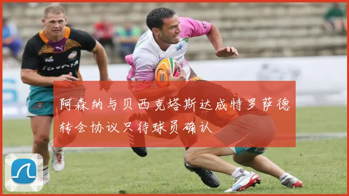 阿森纳与贝西克塔斯达成特罗萨德转会协议只待球员确认