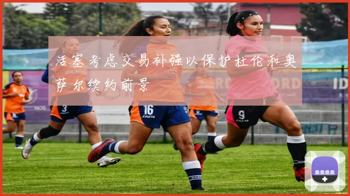 活塞考虑交易补强以保护杜伦和奥萨尔续约前景