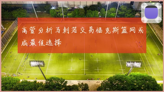 高管分析马刺若交易福克斯篮网或成最佳选择