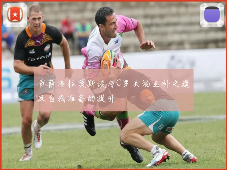 贡萨洛拉莫斯谈与C罗共场互补之道及自我准备的提升