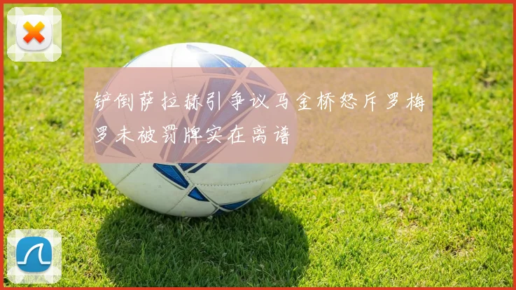 铲倒萨拉赫引争议马金桥怒斥罗梅罗未被罚牌实在离谱