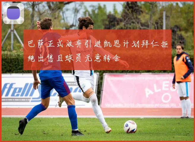 巴萨正式放弃引进凯恩计划拜仁拒绝出售且球员无意转会