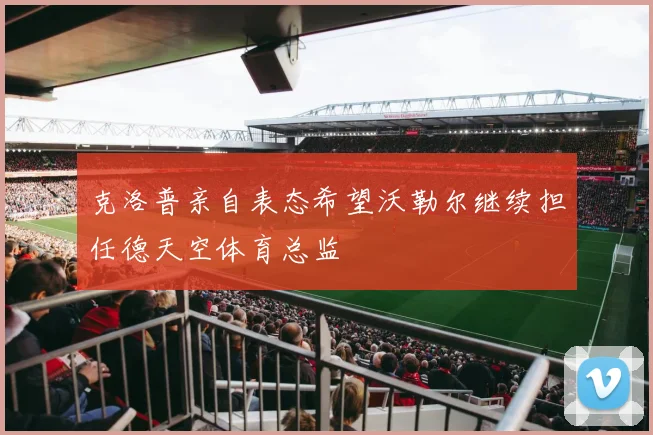 克洛普亲自表态希望沃勒尔继续担任德天空体育总监