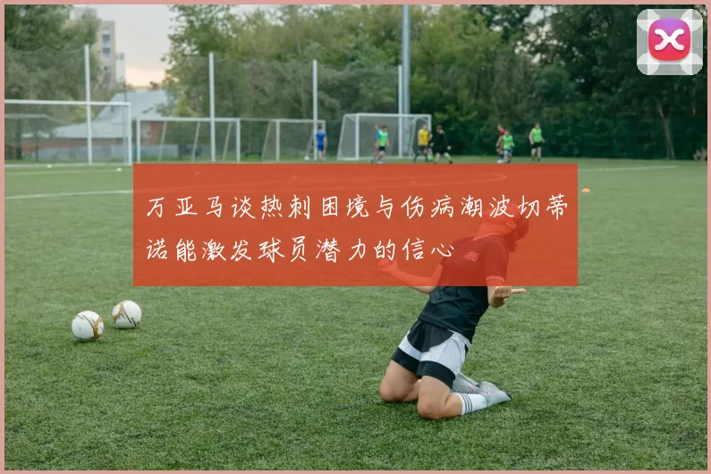 万亚马谈热刺困境与伤病潮波切蒂诺能激发球员潜力的信心