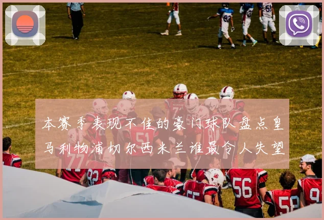 本赛季表现不佳的豪门球队盘点皇马利物浦切尔西米兰谁最令人失望