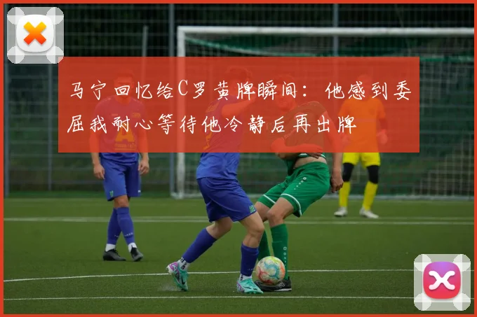 马宁回忆给C罗黄牌瞬间：他感到委屈我耐心等待他冷静后再出牌