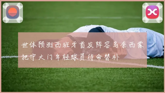 世体预测西班牙首发阵容乌奈西蒙把守大门年轻球员待命替补