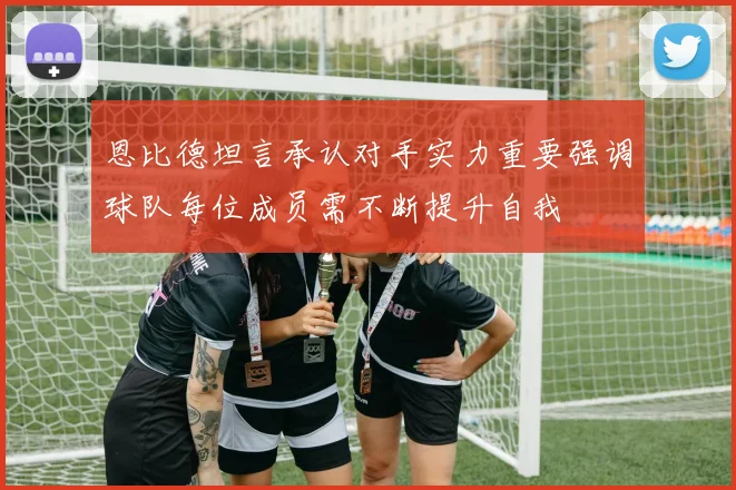 恩比德坦言承认对手实力重要强调球队每位成员需不断提升自我