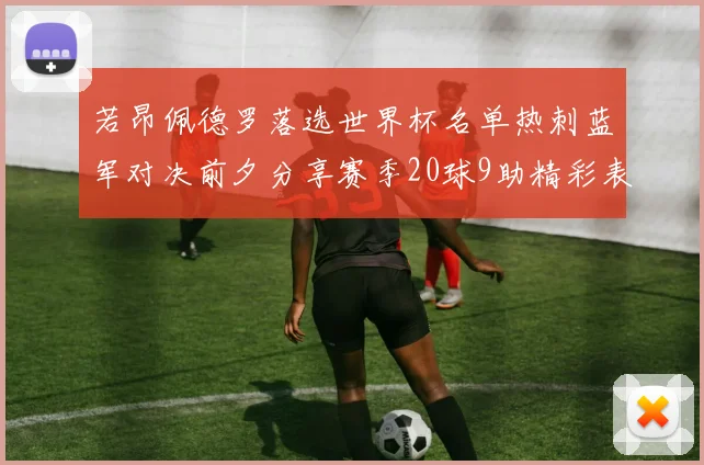 若昂佩德罗落选世界杯名单热刺蓝军对决前夕分享赛季20球9助精彩表现