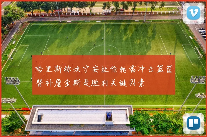 哈里斯称坎宁安杜伦轮番冲击篮筐替补詹金斯是胜利关键因素