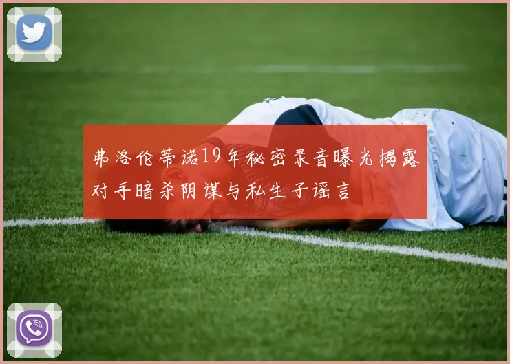 弗洛伦蒂诺19年秘密录音曝光揭露对手暗杀阴谋与私生子谣言