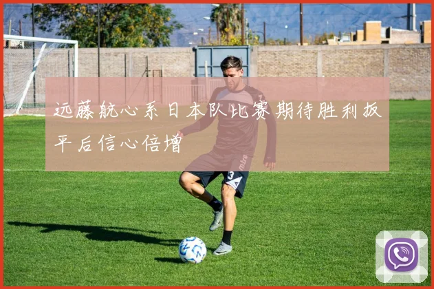 远藤航心系日本队比赛期待胜利扳平后信心倍增