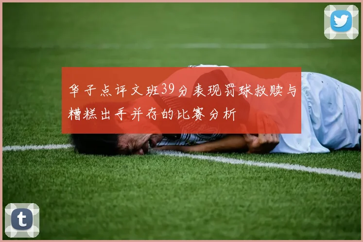 华子点评文班39分表现罚球救赎与糟糕出手并存的比赛分析